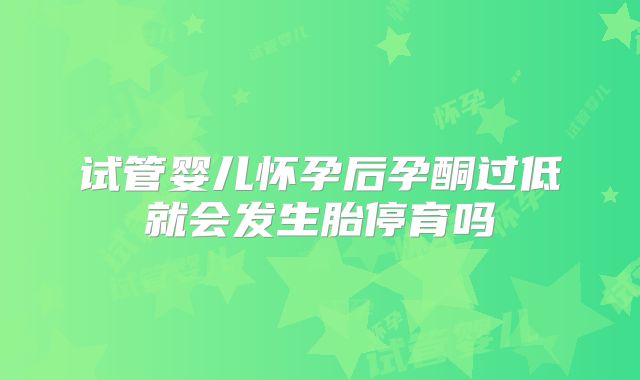 试管婴儿怀孕后孕酮过低就会发生胎停育吗