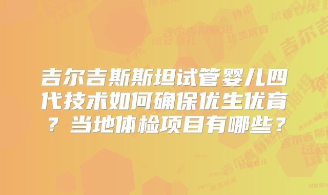 吉尔吉斯斯坦试管婴儿四代技术如何确保优生优育？当地体检项目有哪些？