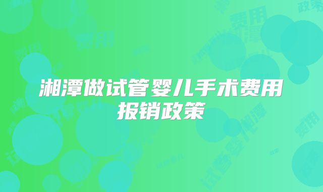 湘潭做试管婴儿手术费用报销政策