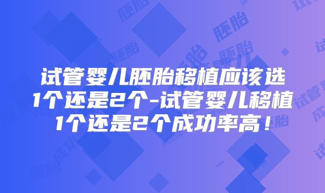 试管婴儿胚胎移植应该选1个还是2个-试管婴儿移植1个还是2个成功率高！