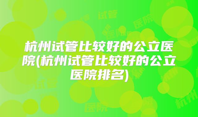 杭州试管比较好的公立医院(杭州试管比较好的公立医院排名)