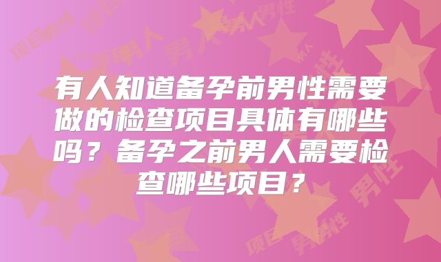 有人知道备孕前男性需要做的检查项目具体有哪些吗？备孕之前男人需要检查哪些项目？