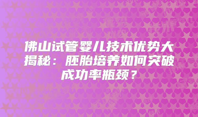 佛山试管婴儿技术优势大揭秘：胚胎培养如何突破成功率瓶颈？