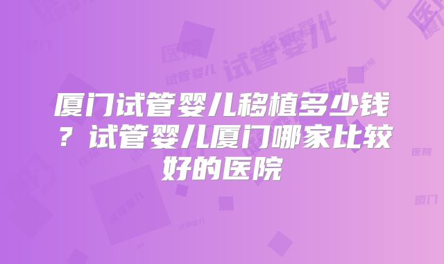厦门试管婴儿移植多少钱？试管婴儿厦门哪家比较好的医院