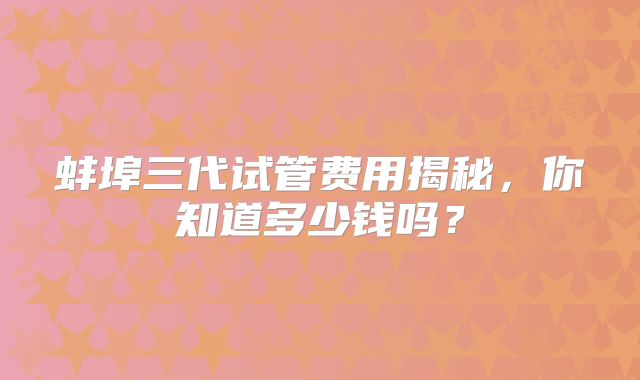 蚌埠三代试管费用揭秘，你知道多少钱吗？