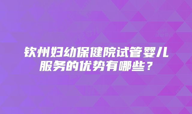 钦州妇幼保健院试管婴儿服务的优势有哪些?