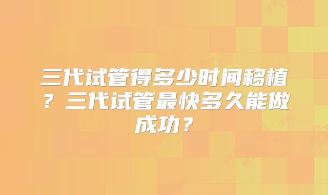 三代试管得多少时间移植？三代试管最快多久能做成功？