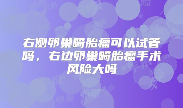 右侧卵巢畸胎瘤可以试管吗,右边卵巢畸胎瘤手术风险大吗