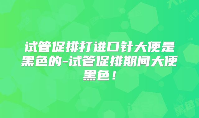 试管促排打进口针大便是黑色的-试管促排期间大便黑色!