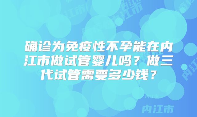 确诊为免疫性不孕能在内江市做试管婴儿吗？做三代试管需要多少钱？