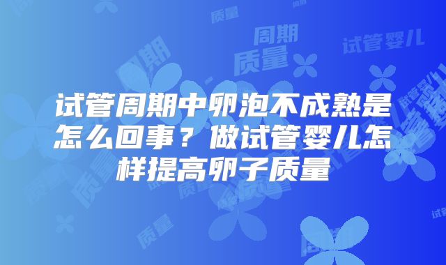 试管周期中卵泡不成熟是怎么回事？做试管婴儿怎样提高卵子质量