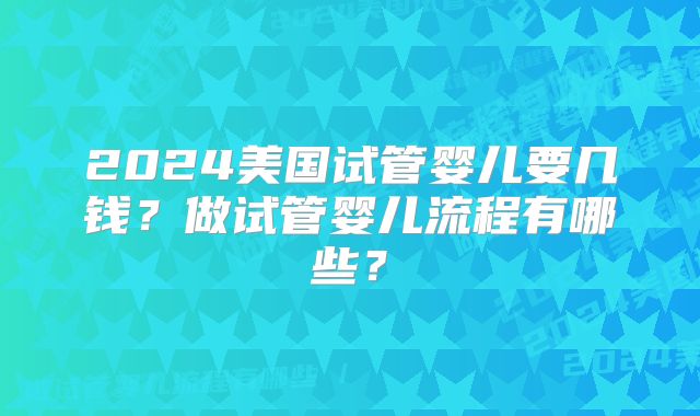 2024美国试管婴儿要几钱？做试管婴儿流程有哪些？