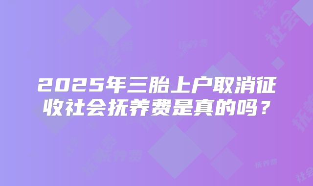 2025年三胎上户取消征收社会抚养费是真的吗？