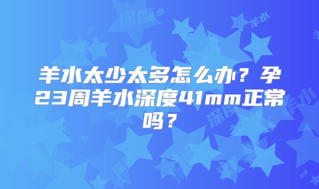 羊水太少太多怎么办？孕23周羊水深度41mm正常吗？