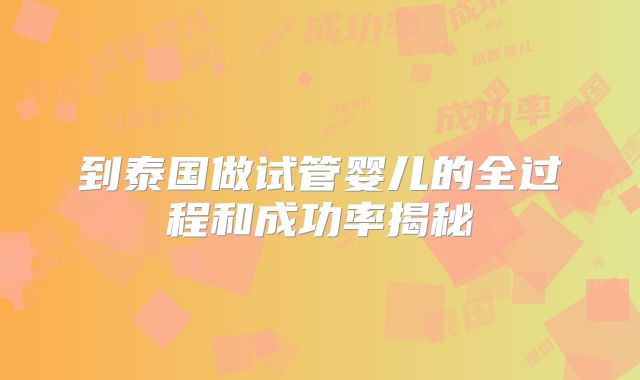 到泰国做试管婴儿的全过程和成功率揭秘