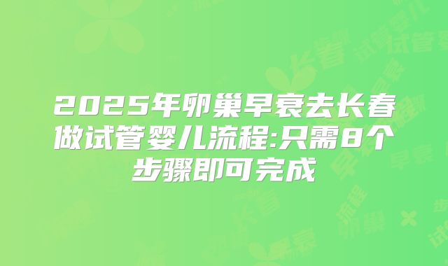 2025年卵巢早衰去长春做试管婴儿流程:只需8个步骤即可完成