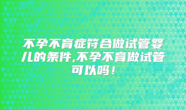 不孕不育症符合做试管婴儿的条件,不孕不育做试管可以吗!