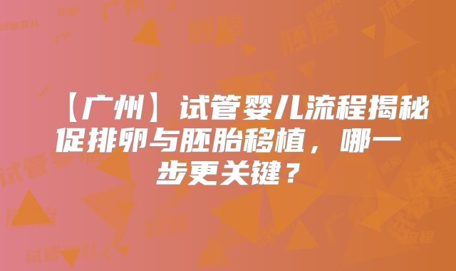 【广州】试管婴儿流程揭秘促排卵与胚胎移植，哪一步更关键？