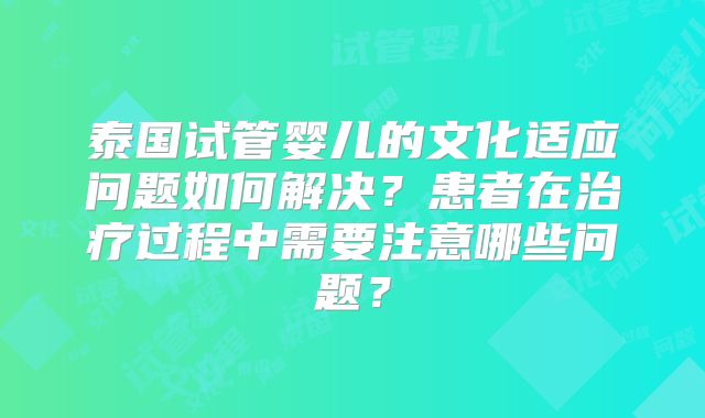 泰国试管婴儿的文化适应问题如何解决？患者在治疗过程中需要注意哪些问题？