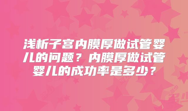 浅析子宫内膜厚做试管婴儿的问题?内膜厚做试管婴儿的成功率是多少?