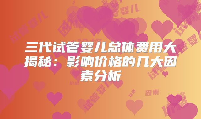 三代试管婴儿总体费用大揭秘：影响价格的几大因素分析