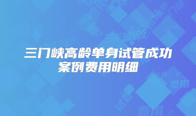 三门峡高龄单身试管成功案例费用明细