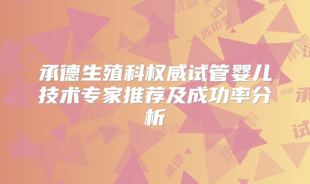 承德生殖科权威试管婴儿技术专家推荐及成功率分析