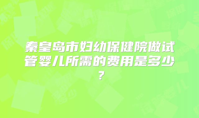 秦皇岛市妇幼保健院做试管婴儿所需的费用是多少？