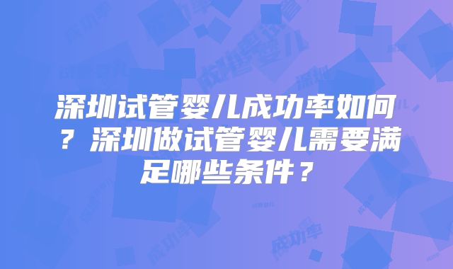 深圳试管婴儿成功率如何？深圳做试管婴儿需要满足哪些条件？