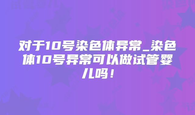 对于10号染色体异常_染色体10号异常可以做试管婴儿吗！