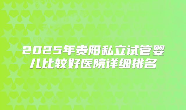 2025年贵阳私立试管婴儿比较好医院详细排名