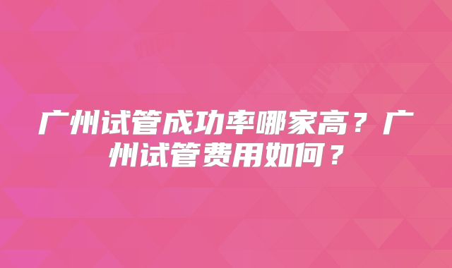 广州试管成功率哪家高？广州试管费用如何？