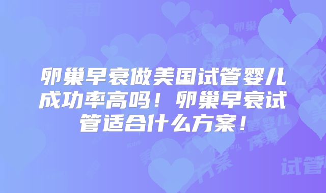 卵巢早衰做美国试管婴儿成功率高吗！卵巢早衰试管适合什么方案！