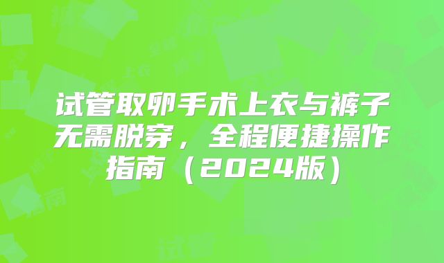 试管取卵手术上衣与裤子无需脱穿,全程便捷操作指南(2024版)