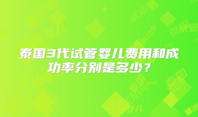 泰国3代试管婴儿费用和成功率分别是多少？