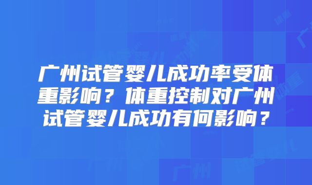 广州试管婴儿成功率受体重影响？体重控制对广州试管婴儿成功有何影响？