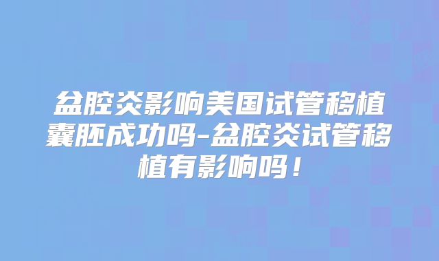 盆腔炎影响美国试管移植囊胚成功吗-盆腔炎试管移植有影响吗！