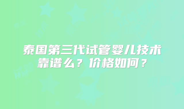 泰国第三代试管婴儿技术靠谱么？价格如何？