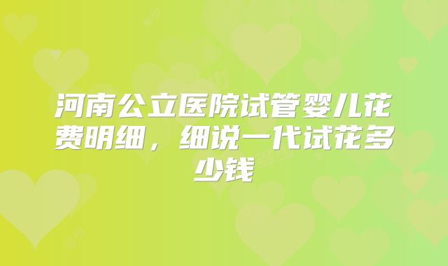 河南公立医院试管婴儿花费明细，细说一代试花多少钱