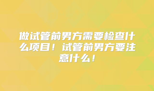 做试管前男方需要检查什么项目!试管前男方要注意什么!