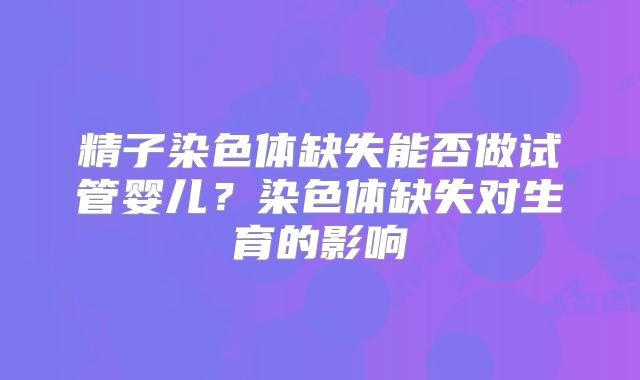 精子染色体缺失能否做试管婴儿？染色体缺失对生育的影响