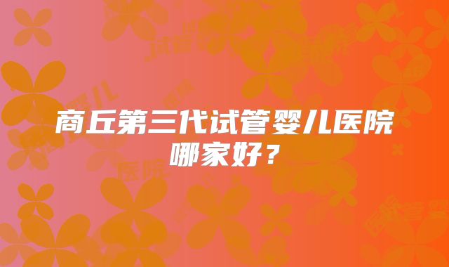 商丘第三代试管婴儿医院哪家好?