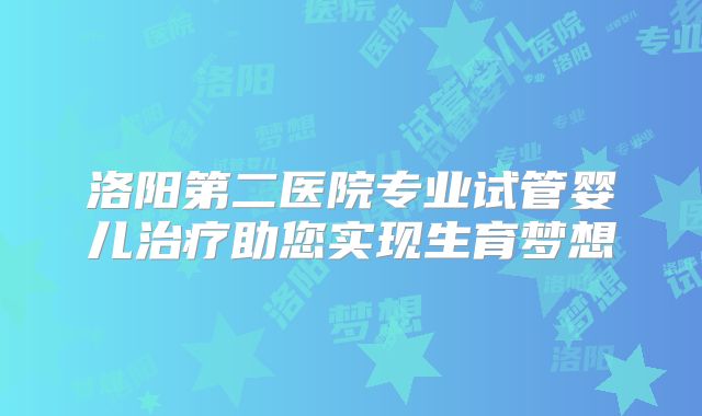 洛阳第二医院专业试管婴儿治疗助您实现生育梦想