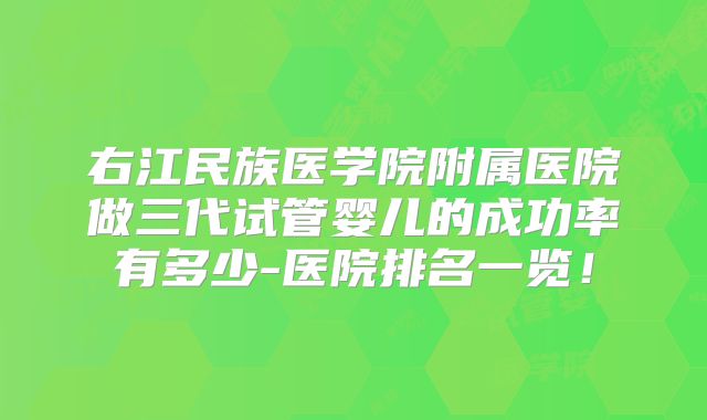 右江民族医学院附属医院做三代试管婴儿的成功率有多少-医院排名一览！