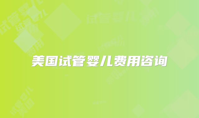 美国试管婴儿费用咨询