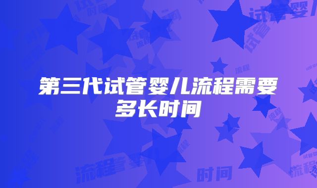 第三代试管婴儿流程需要多长时间