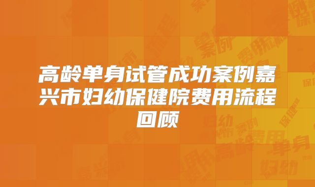 高龄单身试管成功案例嘉兴市妇幼保健院费用流程回顾