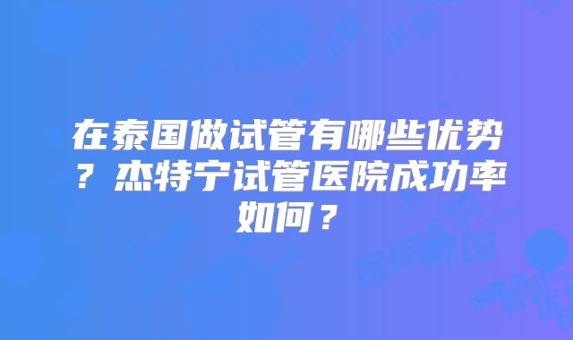 在泰国做试管有哪些优势?杰特宁试管医院成功率如何?