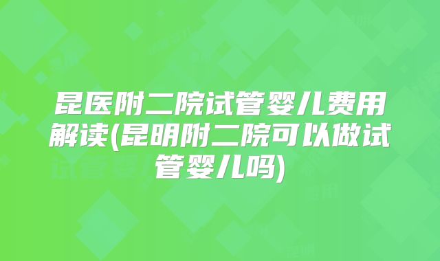 昆医附二院试管婴儿费用解读(昆明附二院可以做试管婴儿吗)
