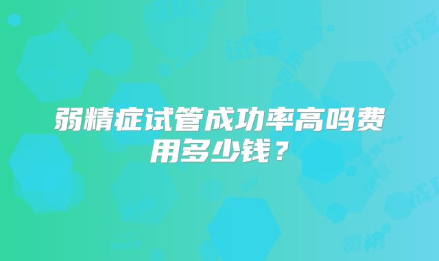 弱精症试管成功率高吗费用多少钱？